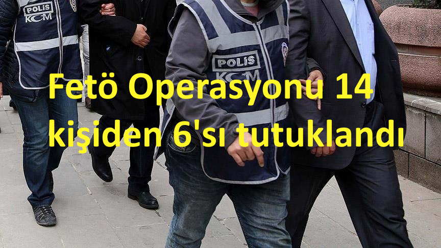 Fetö operasyonu 14 kişi’den 6’sı tutuklandı
